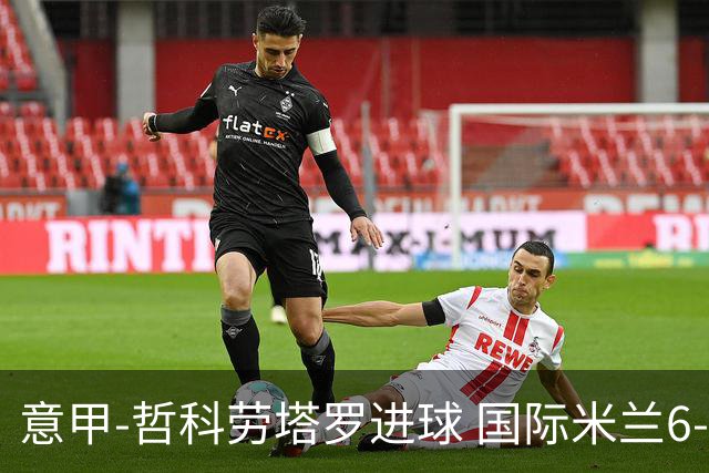 意甲-哲科劳塔罗进球 国际米兰6-1夺主场3连胜